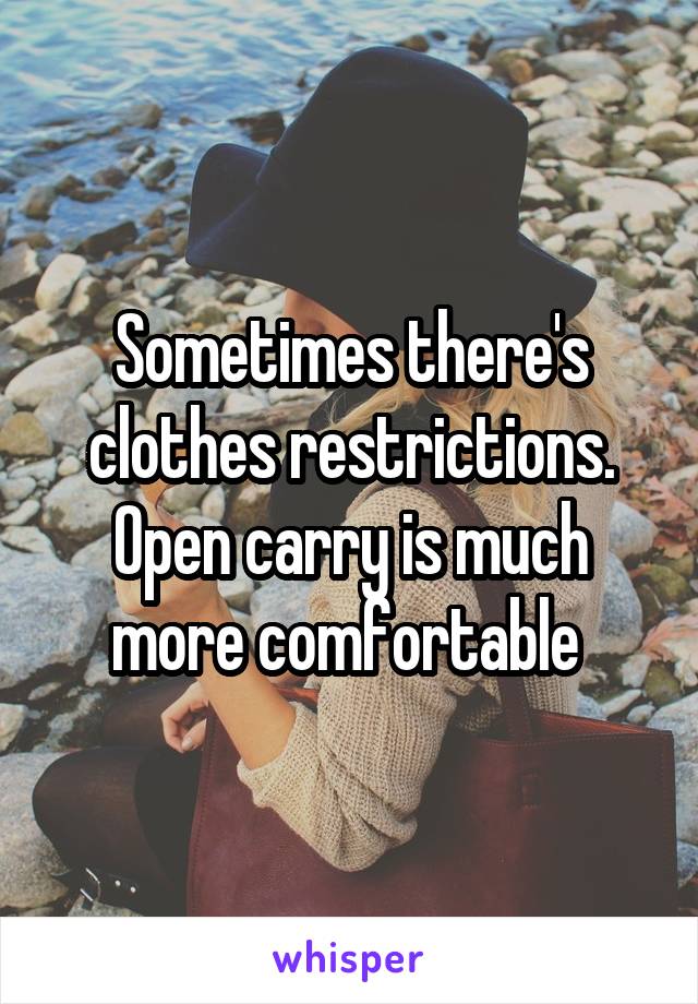 Sometimes there's clothes restrictions. Open carry is much more comfortable 