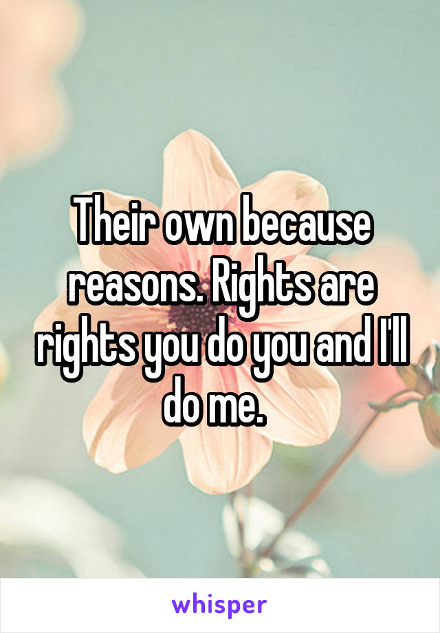 Their own because reasons. Rights are rights you do you and I'll do me.  