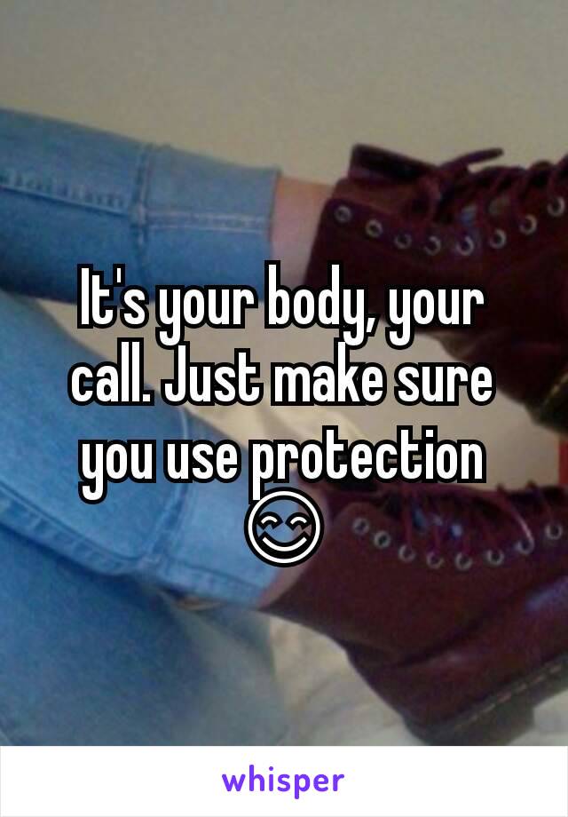 It's your body, your call. Just make sure you use protection 😊