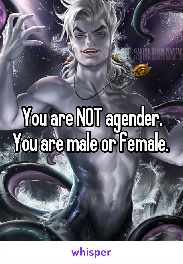 You are NOT agender. You are male or female. 