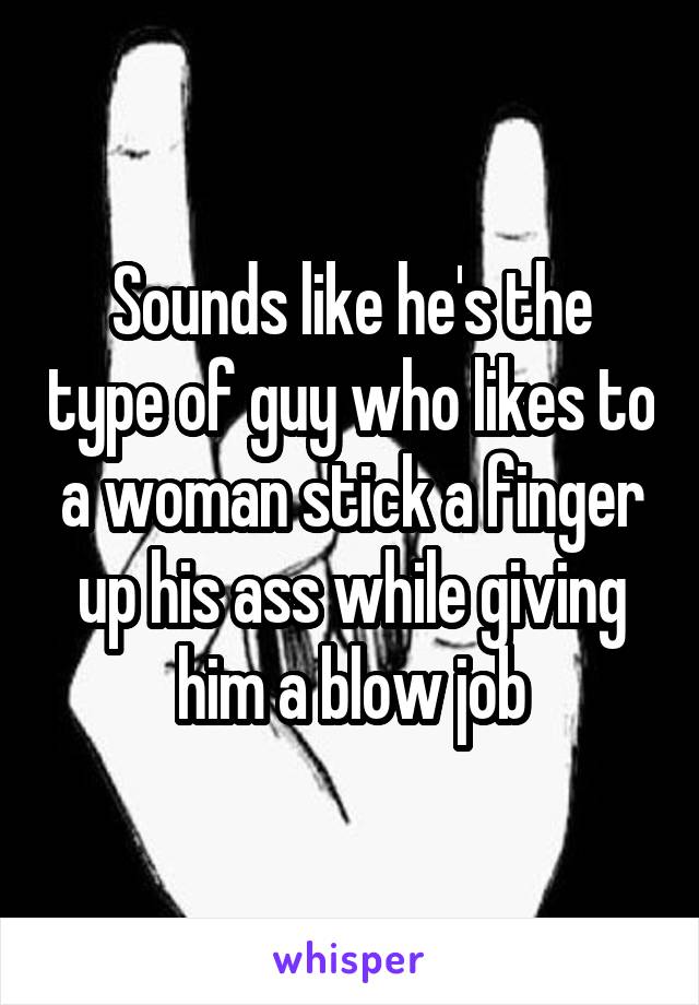 Sounds like he's the type of guy who likes to a woman stick a finger up his ass while giving him a blow job