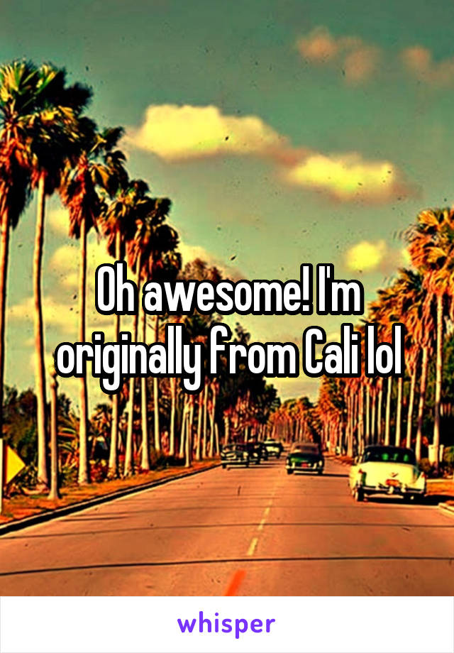 Oh awesome! I'm originally from Cali lol