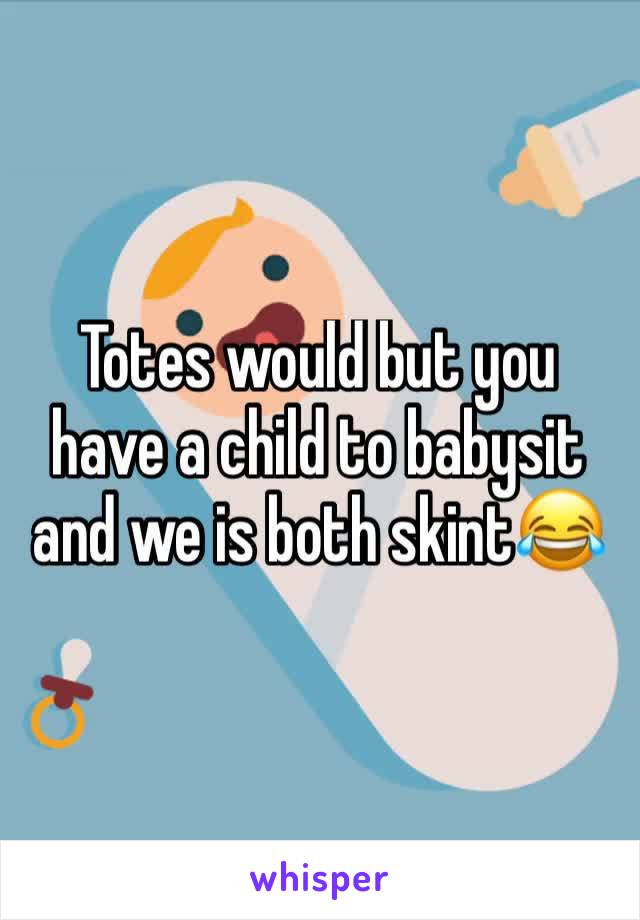 Totes would but you have a child to babysit and we is both skint😂