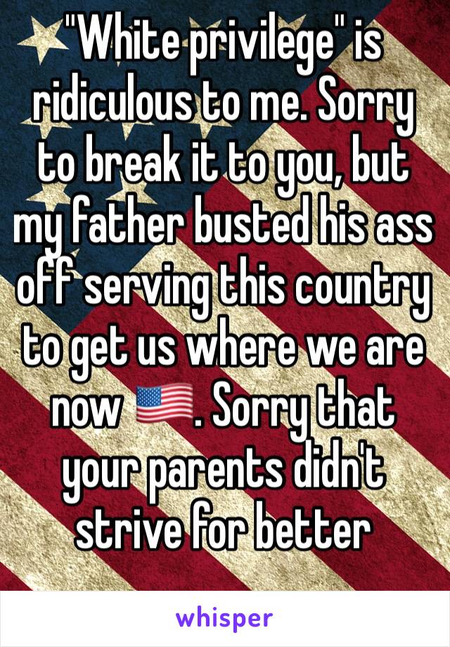"White privilege" is ridiculous to me. Sorry to break it to you, but my father busted his ass off serving this country to get us where we are now 🇺🇸. Sorry that your parents didn't strive for better