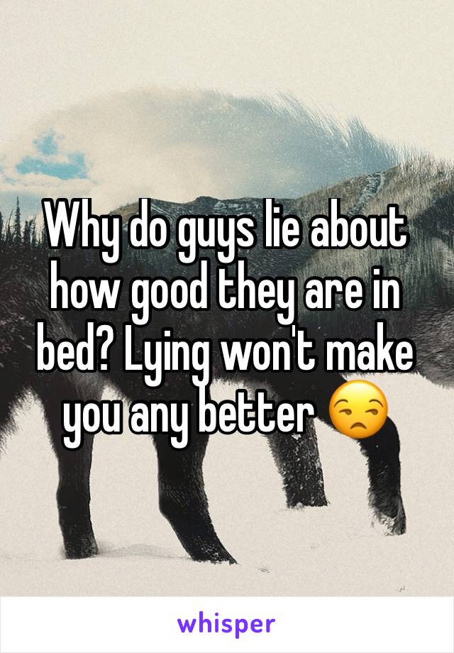 Why do guys lie about how good they are in bed? Lying won't make you any better 😒