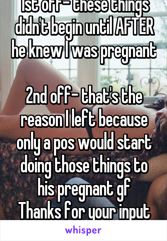 1st off- these things didn't begin until AFTER he knew I was pregnant 
2nd off- that's the reason I left because only a pos would start doing those things to his pregnant gf
Thanks for your input smh 