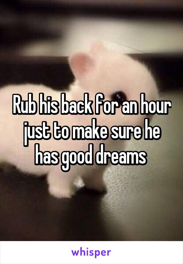 Rub his back for an hour just to make sure he has good dreams 