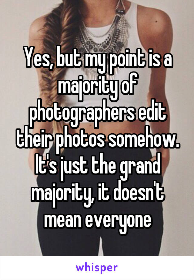 Yes, but my point is a majority of photographers edit their photos somehow. It's just the grand majority, it doesn't mean everyone