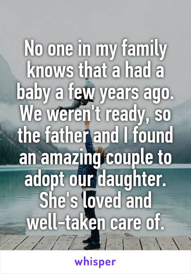 No one in my family knows that a had a baby a few years ago. We weren't ready, so the father and I found an amazing couple to adopt our daughter. She's loved and well-taken care of.