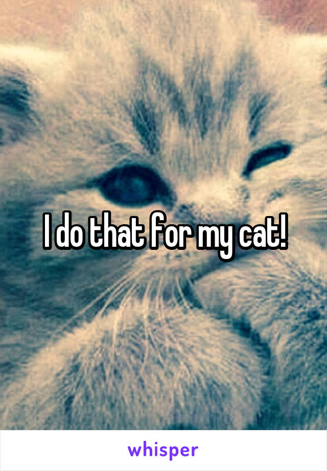 I do that for my cat!