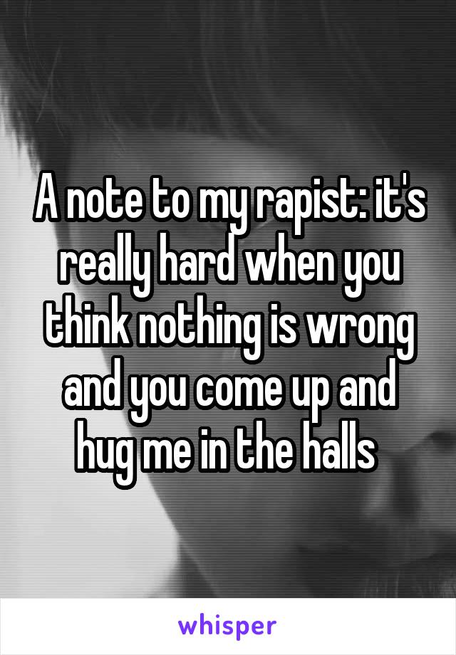 A note to my rapist: it's really hard when you think nothing is wrong and you come up and hug me in the halls 