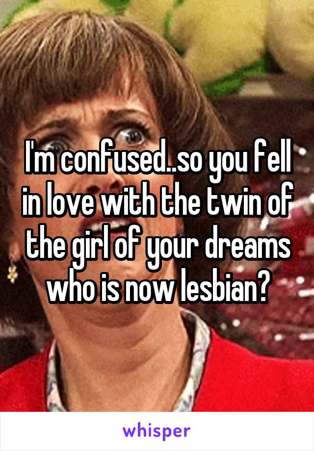 I'm confused..so you fell in love with the twin of the girl of your dreams who is now lesbian?