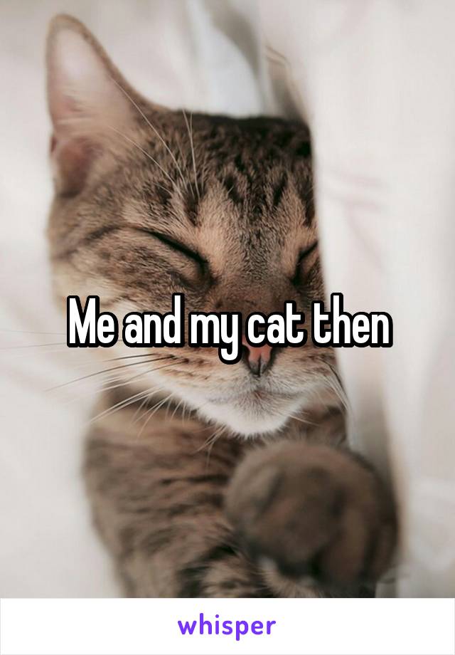 Me and my cat then