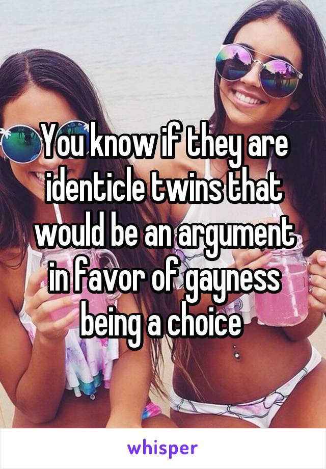 You know if they are identicle twins that would be an argument in favor of gayness being a choice 