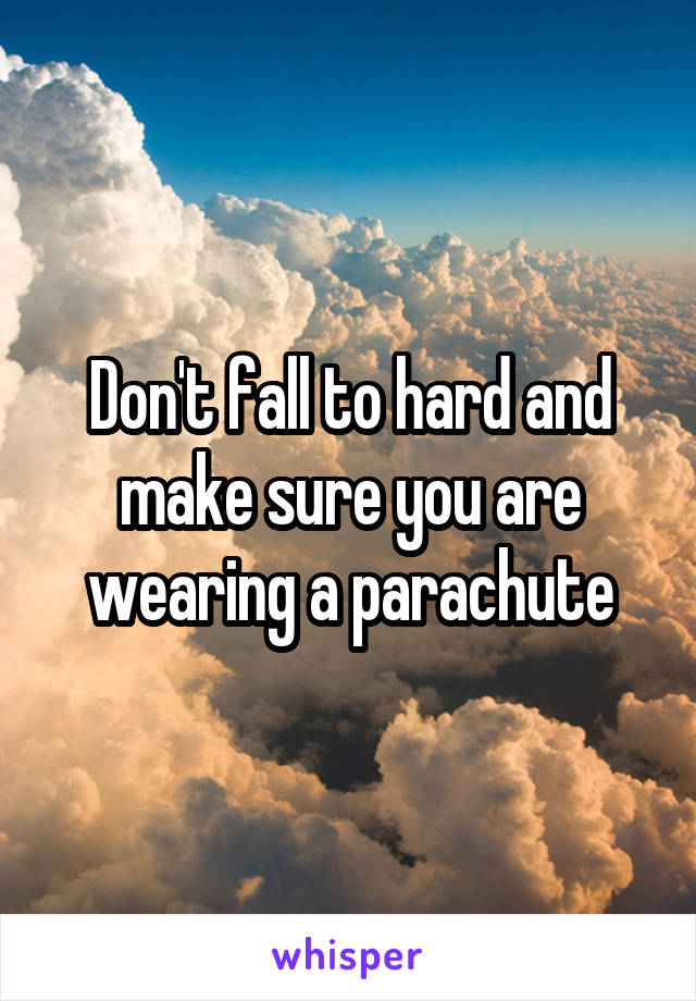 Don't fall to hard and make sure you are wearing a parachute