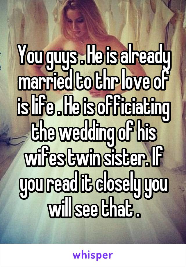 You guys . He is already married to thr love of is life . He is officiating the wedding of his wifes twin sister. If you read it closely you will see that .