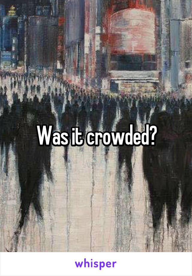 Was it crowded?