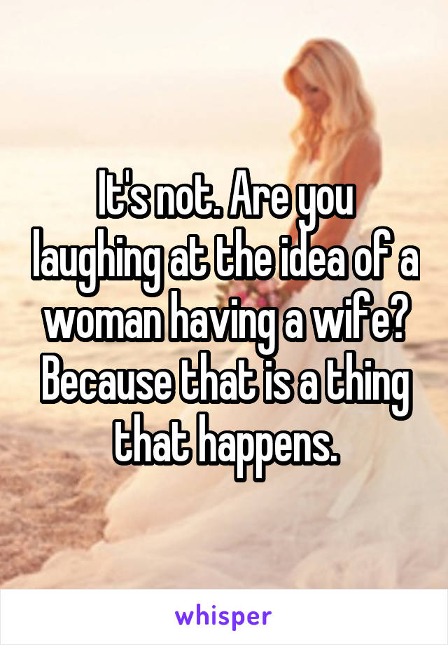 It's not. Are you laughing at the idea of a woman having a wife? Because that is a thing that happens.