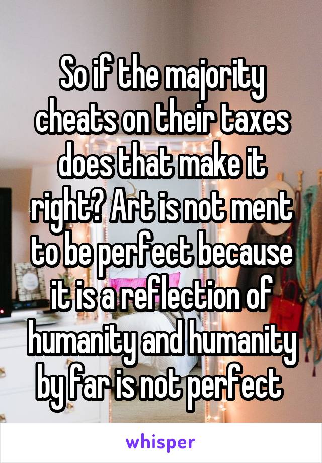 So if the majority cheats on their taxes does that make it right? Art is not ment to be perfect because it is a reflection of humanity and humanity by far is not perfect 