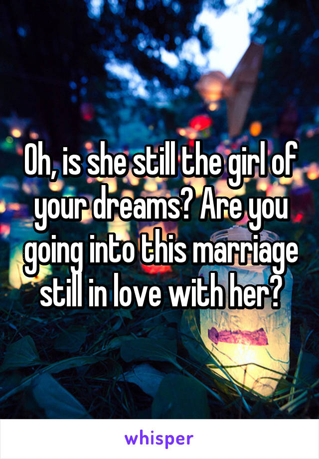 Oh, is she still the girl of your dreams? Are you going into this marriage still in love with her?