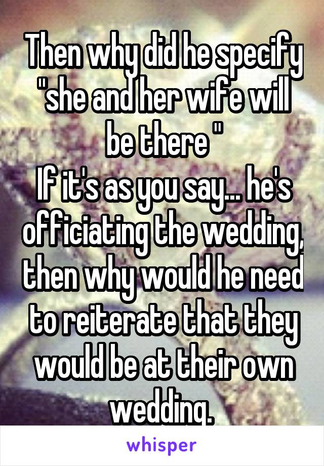 Then why did he specify "she and her wife will be there "
If it's as you say... he's officiating the wedding, then why would he need to reiterate that they would be at their own wedding. 