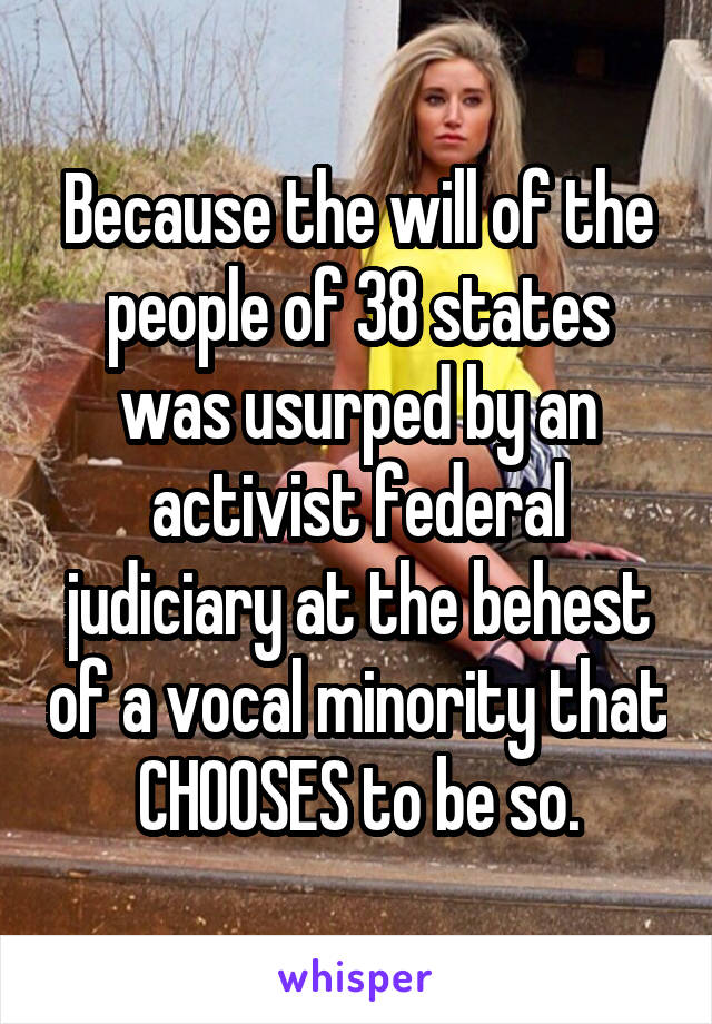 Because the will of the people of 38 states was usurped by an activist federal judiciary at the behest of a vocal minority that CHOOSES to be so.