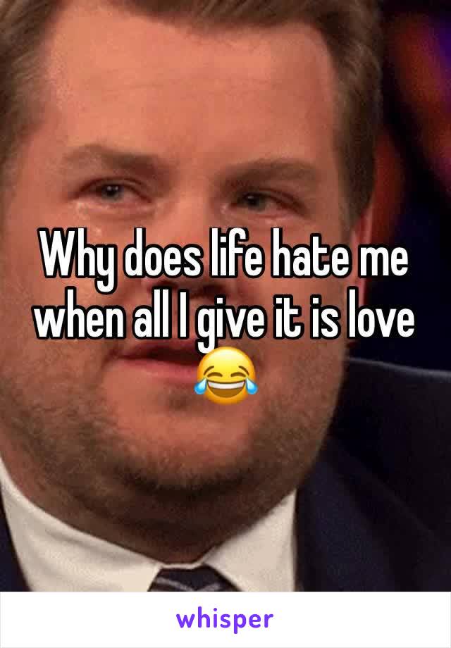 Why does life hate me when all I give it is love 😂