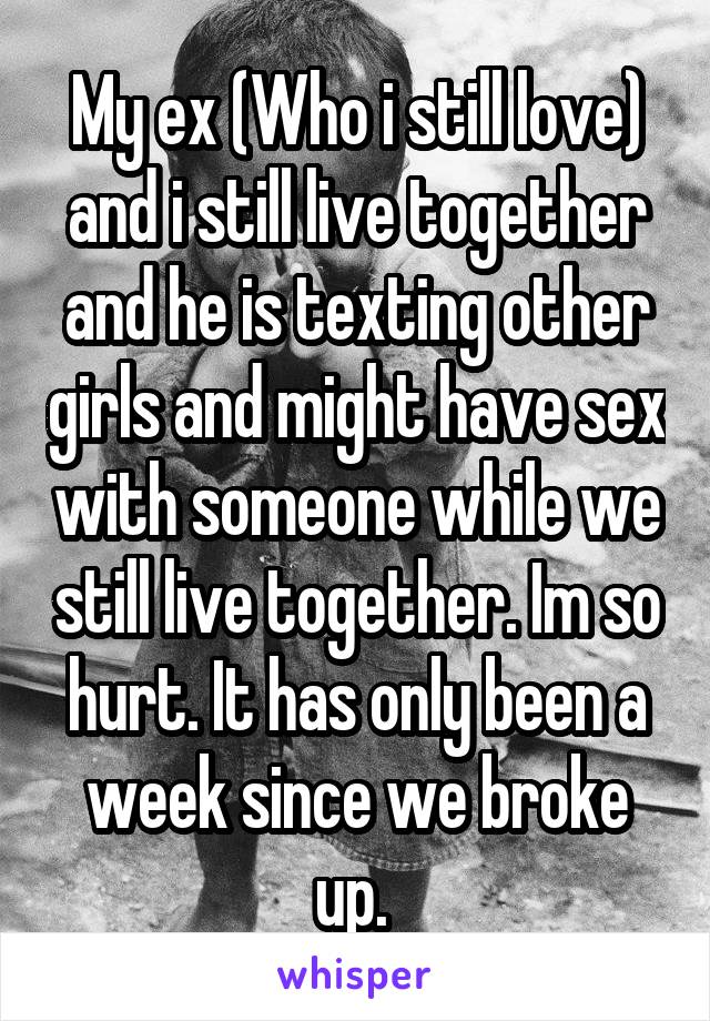 My ex (Who i still love) and i still live together and he is texting other girls and might have sex with someone while we still live together. Im so hurt. It has only been a week since we broke up. 