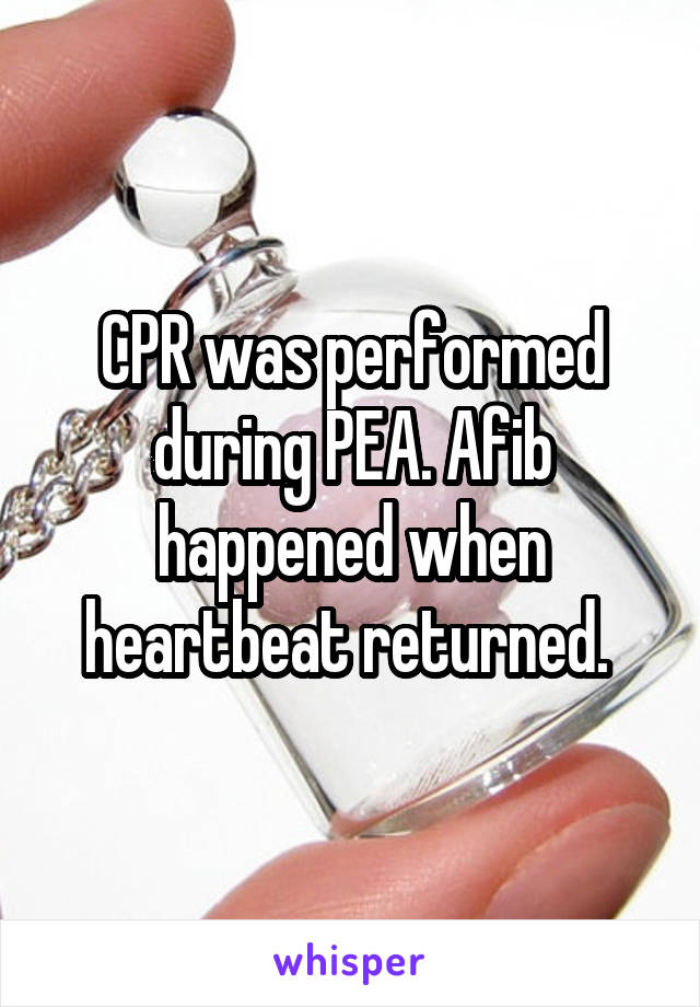 CPR was performed during PEA. Afib happened when heartbeat returned. 