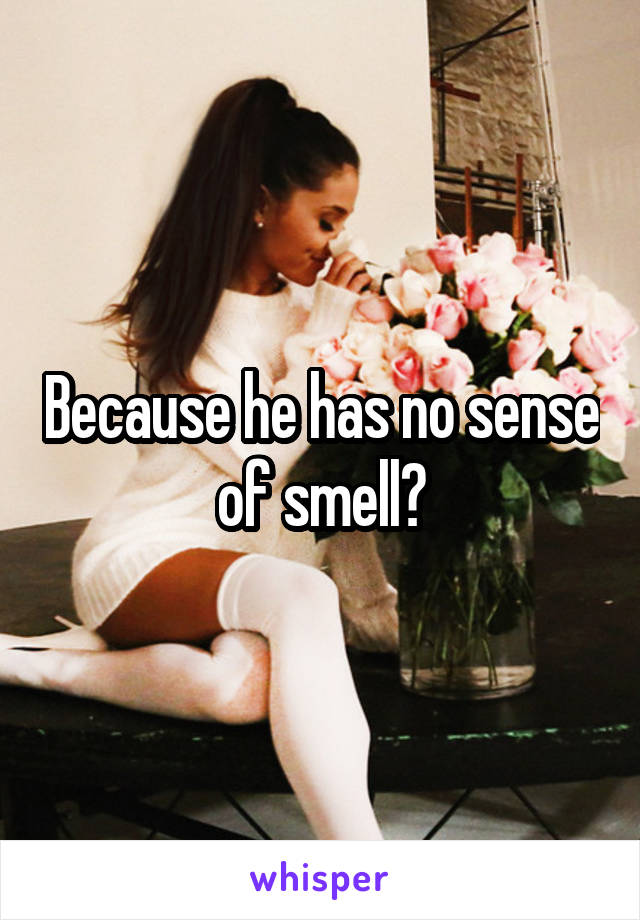 Because he has no sense of smell?