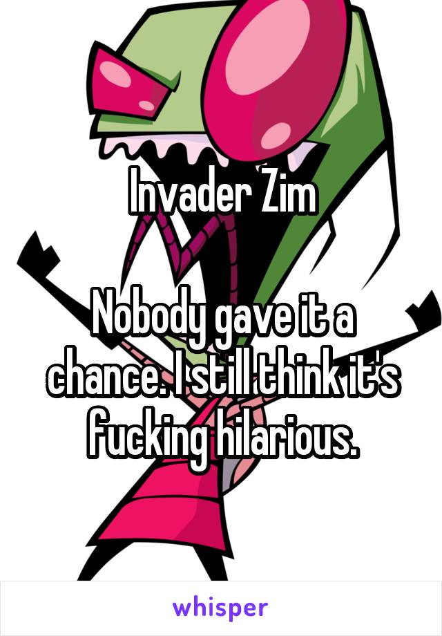Invader Zim

Nobody gave it a chance. I still think it's fucking hilarious.