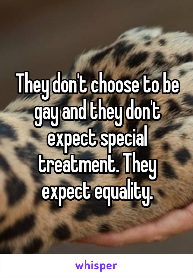 They don't choose to be gay and they don't expect special treatment. They expect equality.