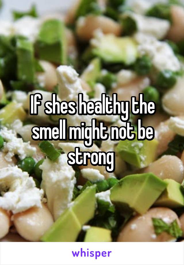 If shes healthy the smell might not be strong 