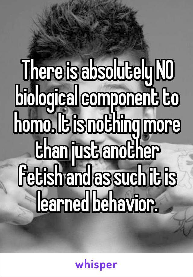 There is absolutely NO biological component to homo. It is nothing more than just another fetish and as such it is learned behavior.