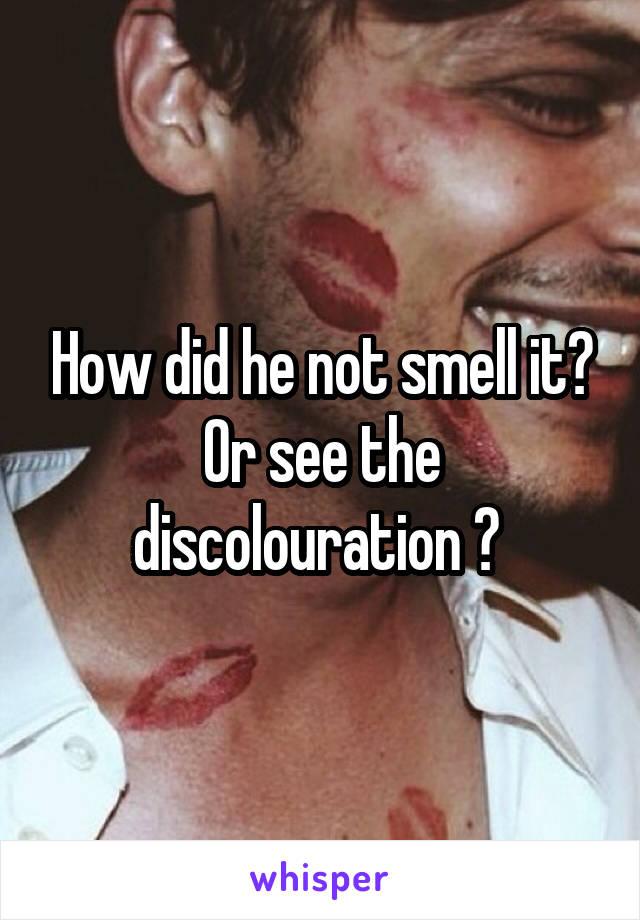 How did he not smell it? Or see the discolouration ? 