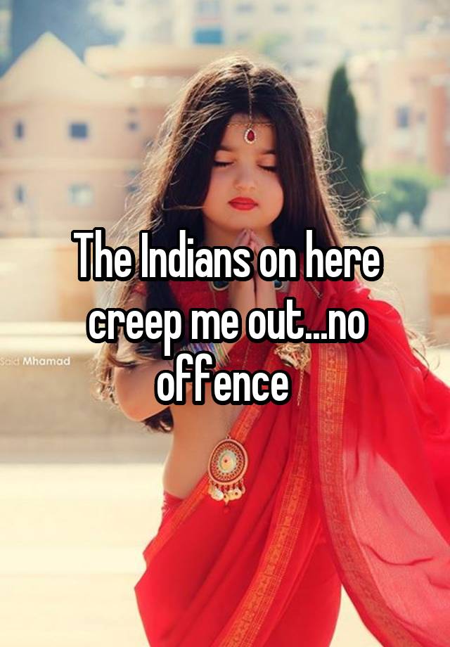 the-indians-on-here-creep-me-out-no-offence