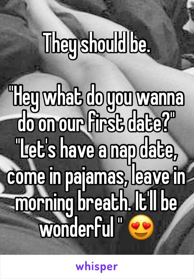 They should be. 

"Hey what do you wanna do on our first date?"
"Let's have a nap date, come in pajamas, leave in morning breath. It'll be wonderful " 😍