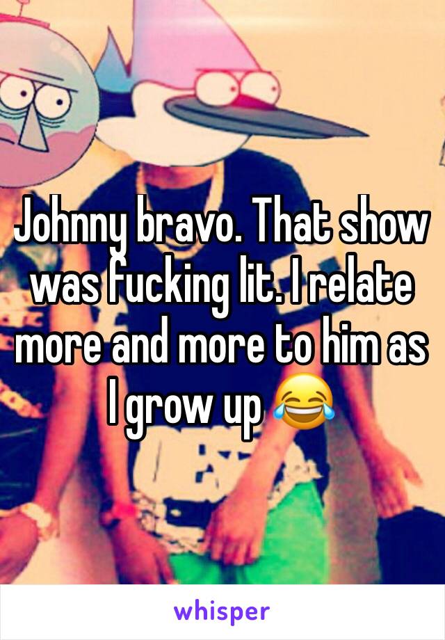 Johnny bravo. That show was fucking lit. I relate more and more to him as I grow up 😂