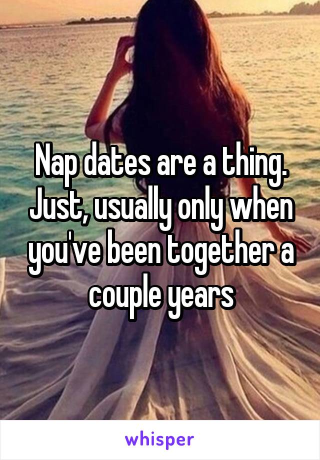 Nap dates are a thing. Just, usually only when you've been together a couple years