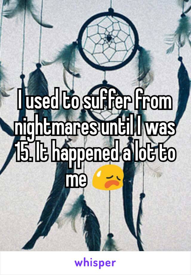 I used to suffer from nightmares until I was 15. It happened a lot to me 😥