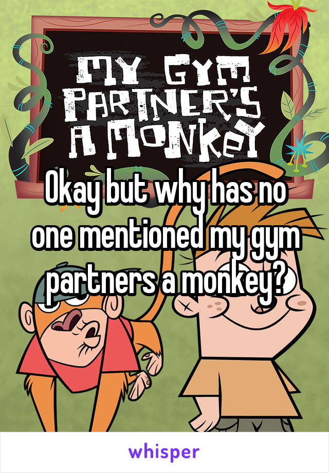 Okay but why has no one mentioned my gym partners a monkey?