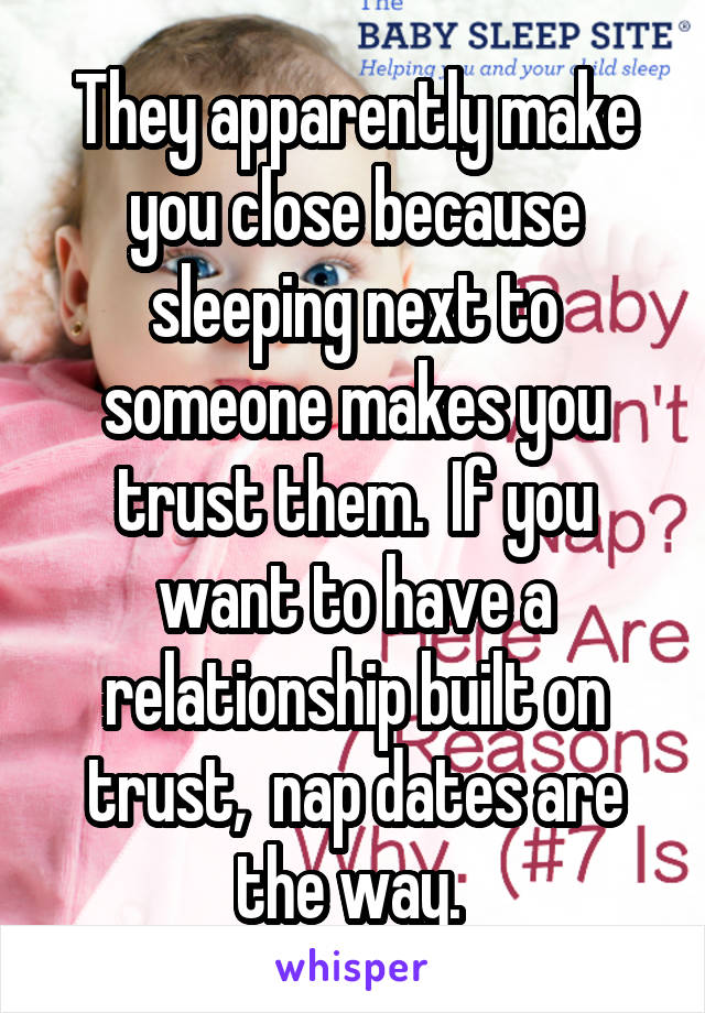 They apparently make you close because sleeping next to someone makes you trust them.  If you want to have a relationship built on trust,  nap dates are the way. 