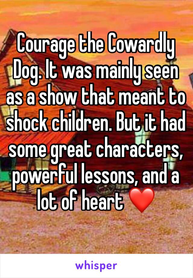 Courage the Cowardly Dog. It was mainly seen as a show that meant to shock children. But it had some great characters, powerful lessons, and a lot of heart ❤️