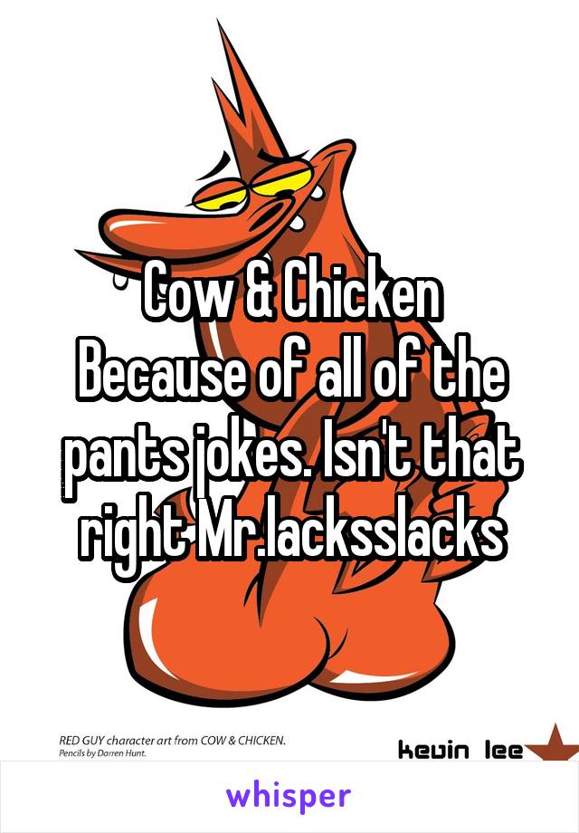 Cow & Chicken
Because of all of the pants jokes. Isn't that right Mr.lacksslacks