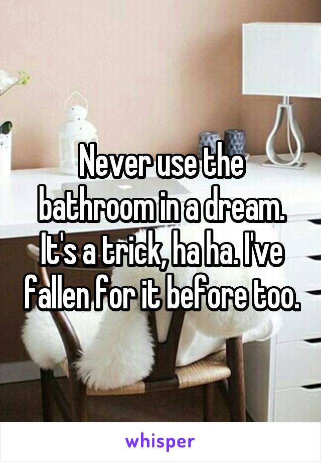 Never use the bathroom in a dream. It's a trick, ha ha. I've fallen for it before too.