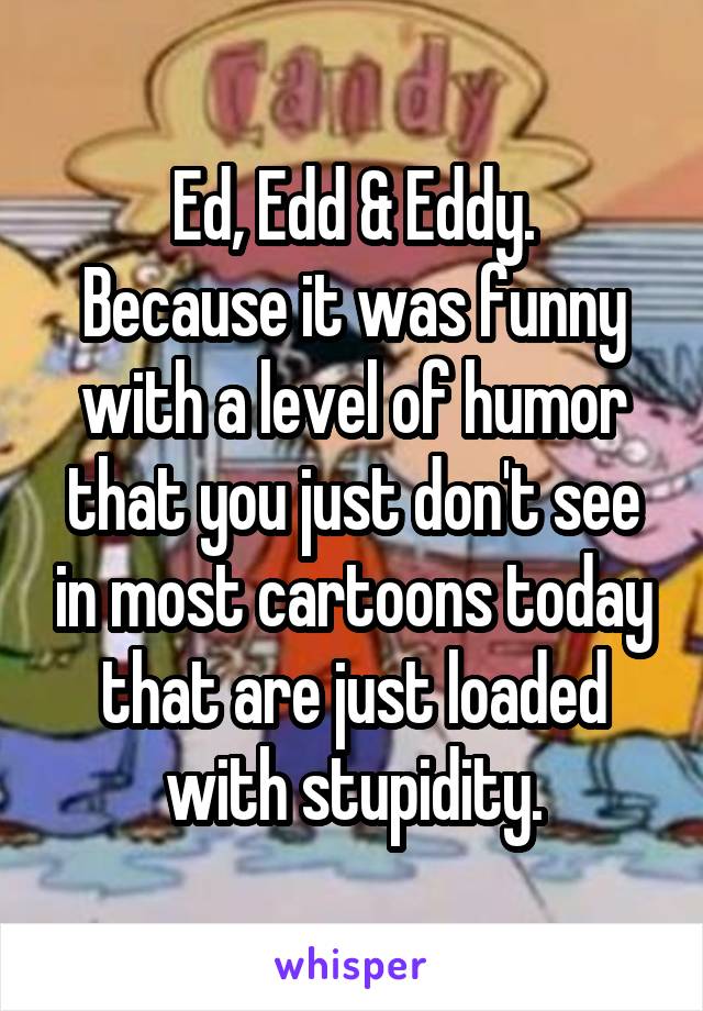 Ed, Edd & Eddy.
Because it was funny with a level of humor that you just don't see in most cartoons today that are just loaded with stupidity.
