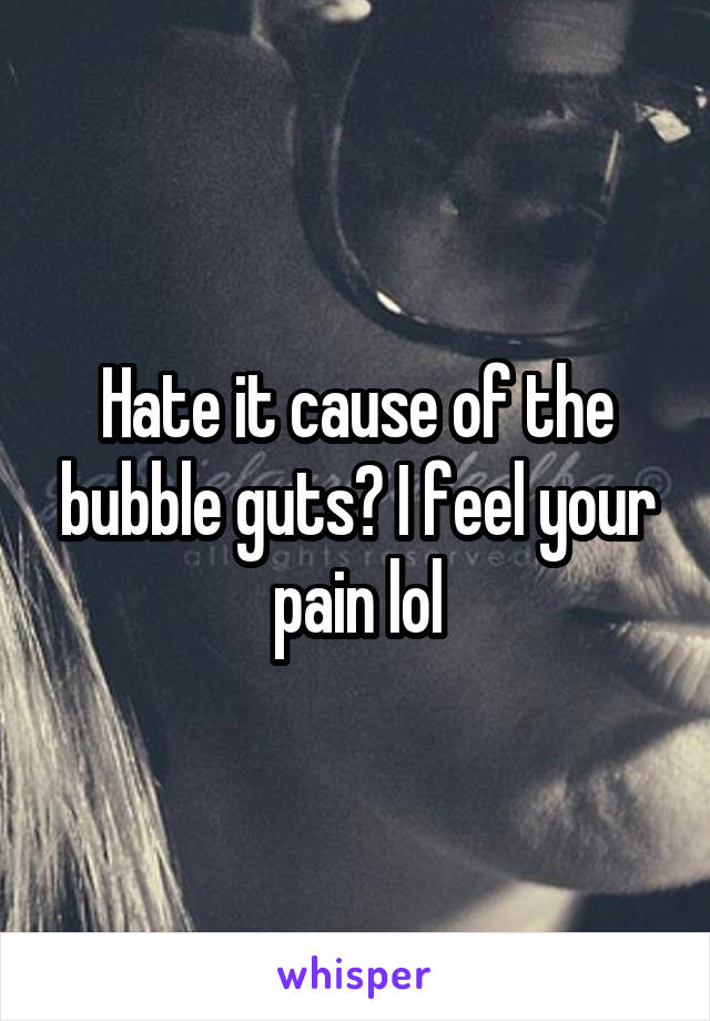 Hate it cause of the bubble guts? I feel your pain lol