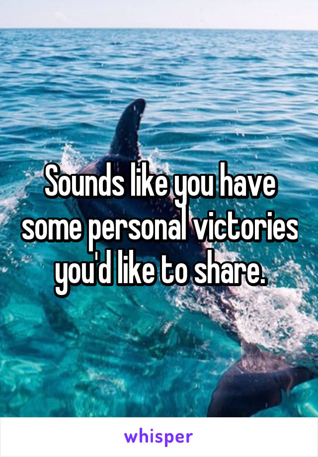 Sounds like you have some personal victories you'd like to share.