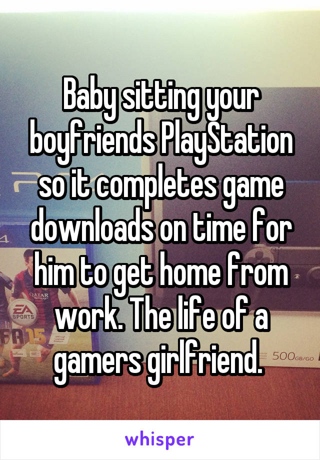 Baby sitting your boyfriends PlayStation so it completes game downloads on time for him to get home from work. The life of a gamers girlfriend. 