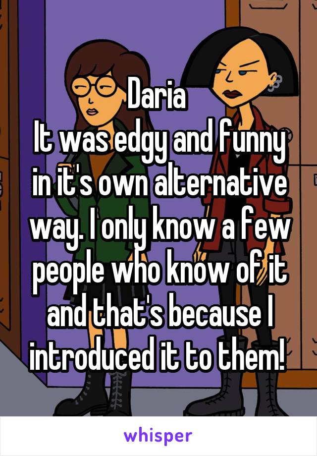 Daria 
It was edgy and funny in it's own alternative way. I only know a few people who know of it and that's because I introduced it to them! 